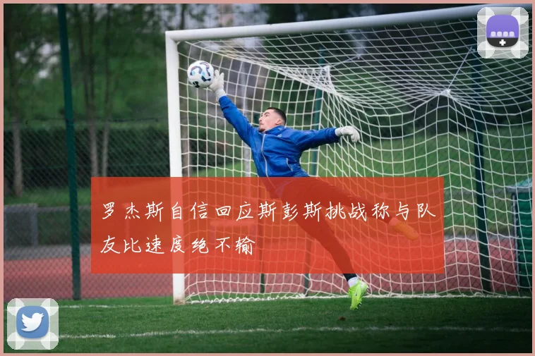 罗杰斯自信回应斯彭斯挑战称与队友比速度绝不输