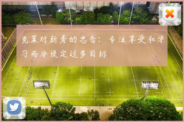 克莱对新秀的忠告：专注享受和学习而非设定过多目标