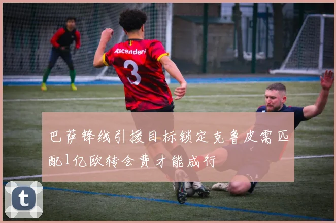 巴萨锋线引援目标锁定克鲁皮需匹配1亿欧转会费才能成行