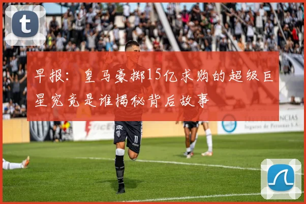 早报:皇马豪掷15亿求购的超级巨星究竟是谁揭秘背后故事