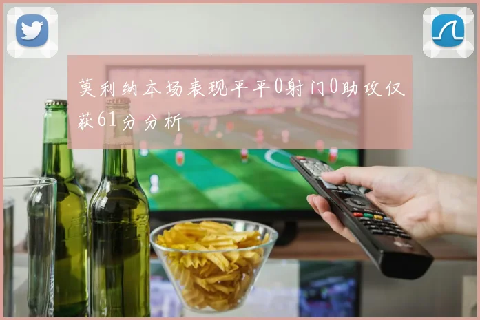 莫利纳本场表现平平0射门0助攻仅获61分分析