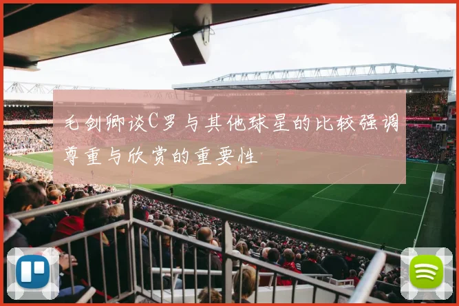 毛剑卿谈C罗与其他球星的比较强调尊重与欣赏的重要性