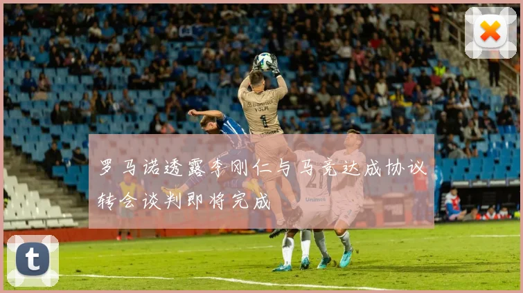 罗马诺透露李刚仁与马竞达成协议转会谈判即将完成