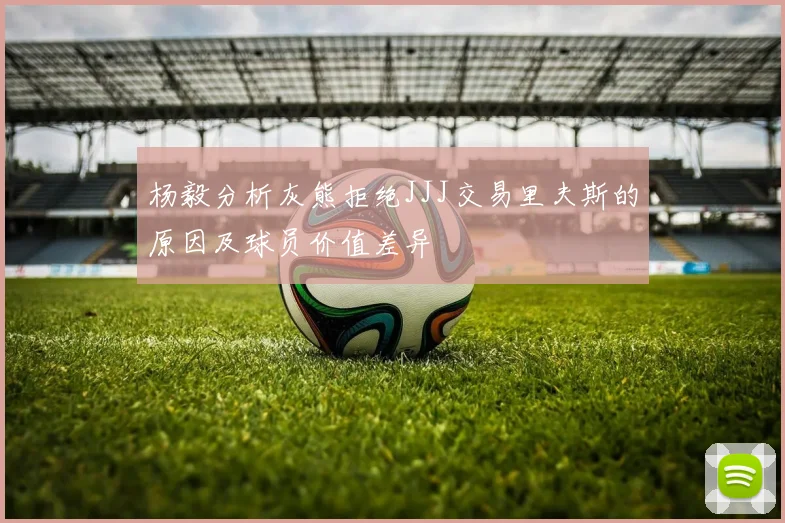 杨毅分析灰熊拒绝JJJ交易里夫斯的原因及球员价值差异