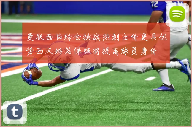 曼联面临转会挑战热刺出价更具优势西汉姆若保级将提高球员身价