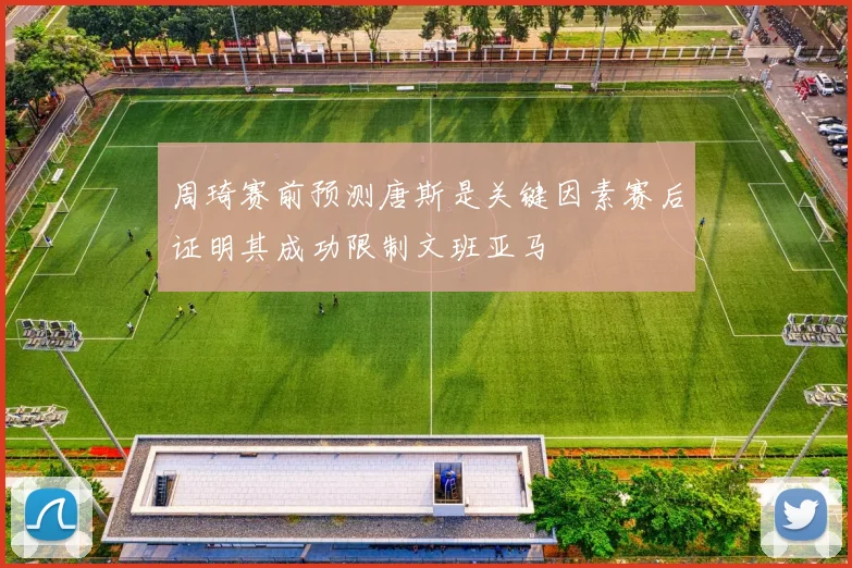 周琦赛前预测唐斯是关键因素赛后证明其成功限制文班亚马