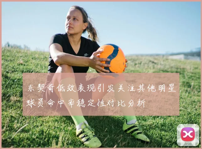 东契奇低效表现引发关注其他明星球员命中率稳定性对比分析