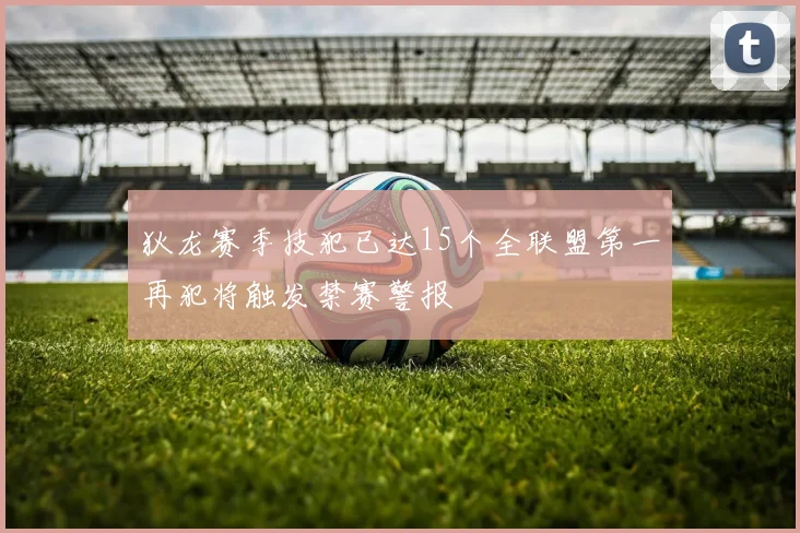 狄龙赛季技犯已达15个全联盟第一再犯将触发禁赛警报
