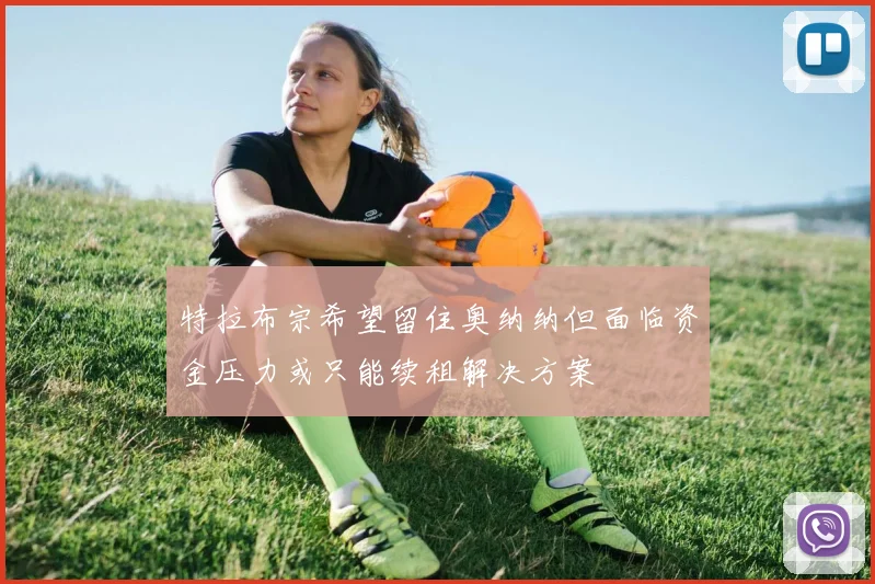 特拉布宗希望留住奥纳纳但面临资金压力或只能续租解决方案