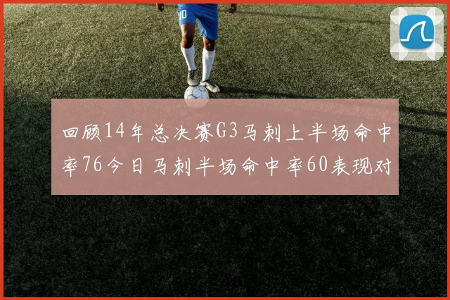 回顾14年总决赛G3马刺上半场命中率76今日马刺半场命中率60表现对比