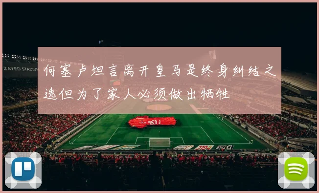 何塞卢坦言离开皇马是终身纠结之选但为了家人必须做出牺牲