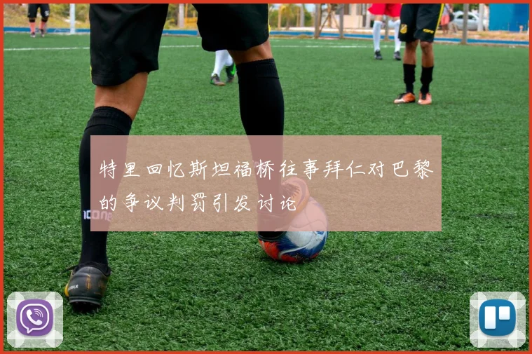 特里回忆斯坦福桥往事拜仁对巴黎的争议判罚引发讨论